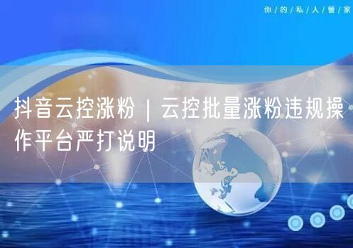 抖音云控涨粉｜云控批量涨粉违规操作平台严打说明