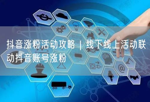 抖音涨粉活动攻略｜线下线上活动联动抖音账号涨粉