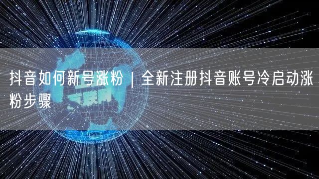 抖音如何新号涨粉｜全新注册抖音账号冷启动涨粉步骤