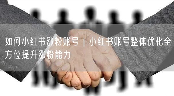 如何小红书涨粉账号｜小红书账号整体优化全方位提升涨粉能力
