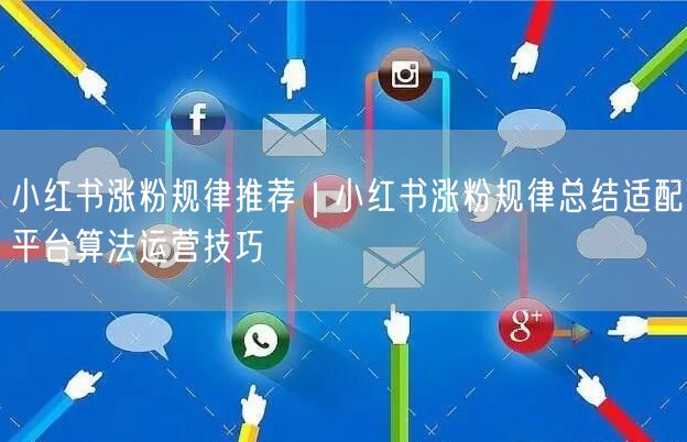 小红书涨粉规律推荐｜小红书涨粉规律总结适配平台算法运营技巧