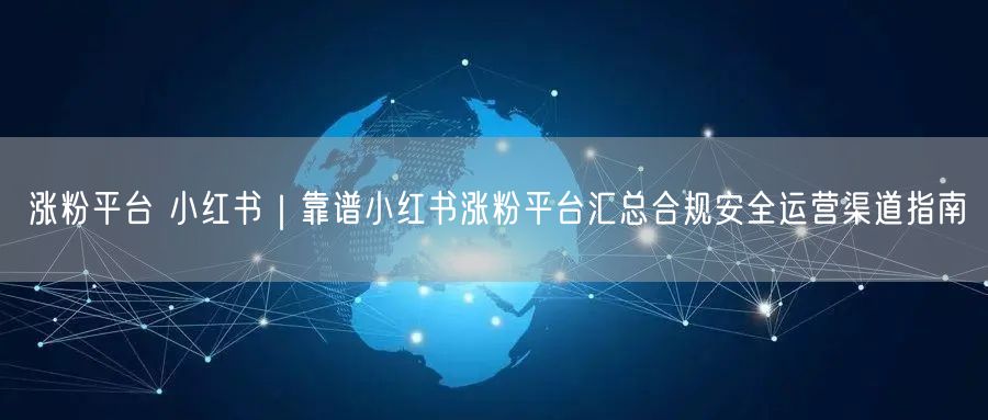 涨粉平台 小红书｜靠谱小红书涨粉平台汇总合规安全运营渠道指南