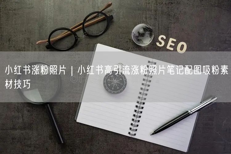 小红书涨粉照片｜小红书高引流涨粉照片笔记配图吸粉素材技巧