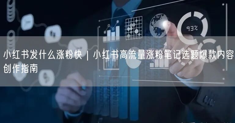 小红书发什么涨粉快｜小红书高流量涨粉笔记选题爆款内容创作指南
