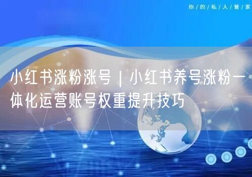 小红书涨粉涨号｜小红书养号涨粉一体化运营账号权重提升技巧