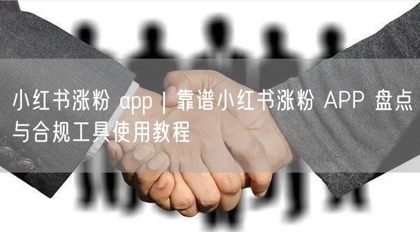 小红书涨粉 app|靠谱小红书涨粉 APP 盘点与合规工具使用教程