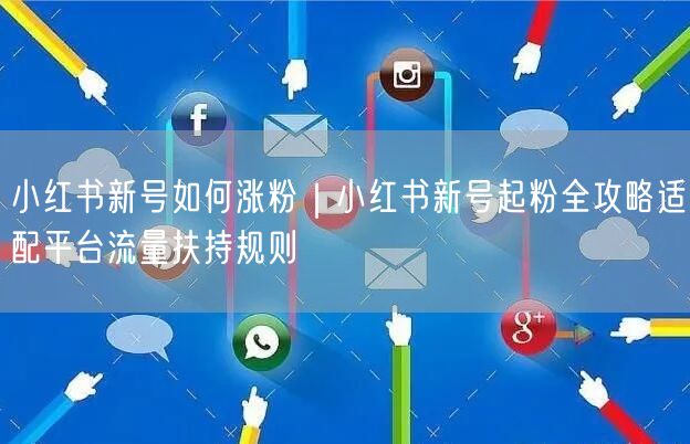小红书新号如何涨粉｜小红书新号起粉全攻略适配平台流量扶持规则
