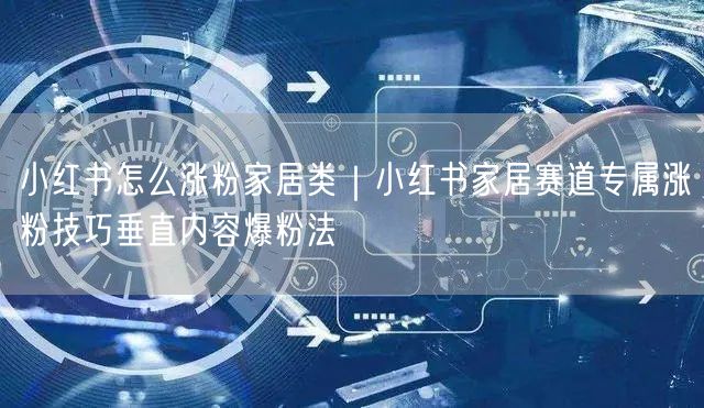 小红书怎么涨粉家居类｜小红书家居赛道专属涨粉技巧垂直内容爆粉法