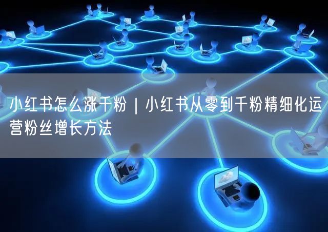 小红书怎么涨千粉｜小红书从零到千粉精细化运营粉丝增长方法