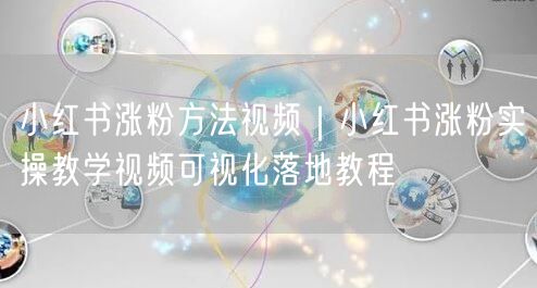 小红书涨粉方法视频｜小红书涨粉实操教学视频可视化落地教程