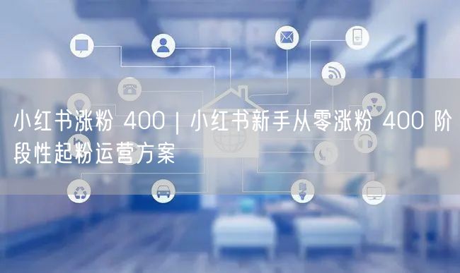 小红书涨粉 400｜小红书新手从零涨粉 400 阶段性起粉运营方案