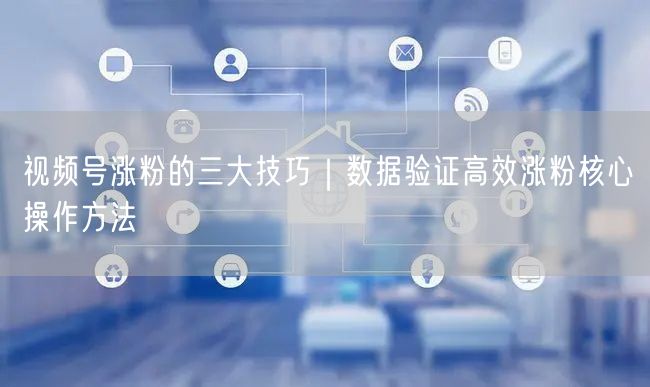 视频号涨粉的三大技巧｜数据验证高效涨粉核心操作方法