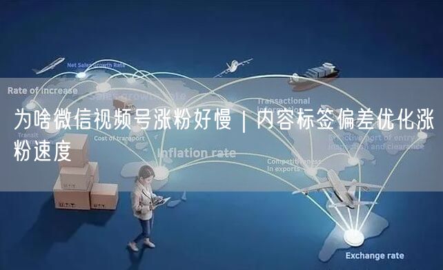 为啥微信视频号涨粉好慢｜内容标签偏差优化涨粉速度