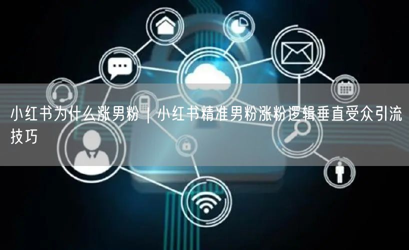 小红书为什么涨男粉｜小红书精准男粉涨粉逻辑垂直受众引流技巧