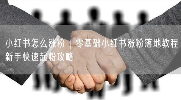 小红书怎么涨粉｜零基础小红书涨粉落地教程新手快速起粉攻略