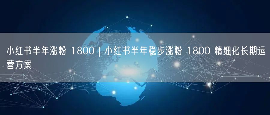 小红书半年涨粉 1800｜小红书半年稳步涨粉 1800 精细化长期运营方案