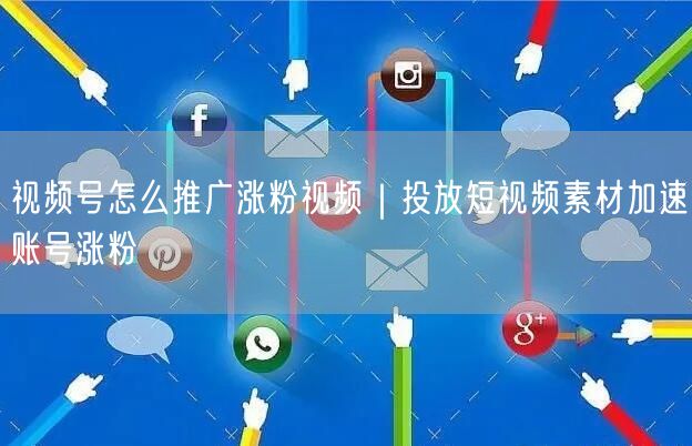视频号怎么推广涨粉视频｜投放短视频素材加速账号涨粉