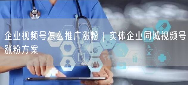企业视频号怎么推广涨粉｜实体企业同城视频号涨粉方案