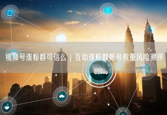 视频号涨粉群可信么｜互助涨粉群账号权重风险测评