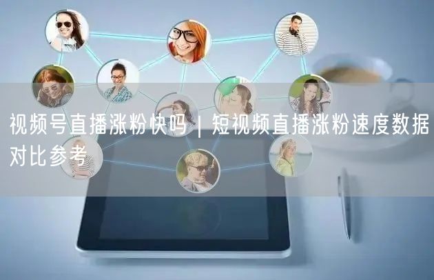 视频号直播涨粉快吗｜短视频直播涨粉速度数据对比参考
