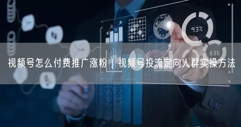 视频号怎么付费推广涨粉｜视频号投流定向人群实操方法