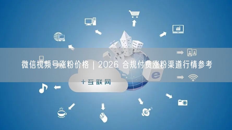 微信视频号涨粉价格｜2026 合规付费涨粉渠道行情参考