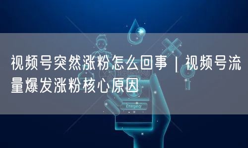 视频号突然涨粉怎么回事｜视频号流量爆发涨粉核心原因