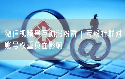 微信视频号互助涨粉群｜互粉社群对账号权重负面影响