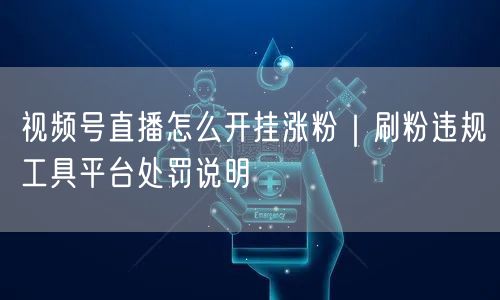 视频号直播怎么开挂涨粉｜刷粉违规工具平台处罚说明