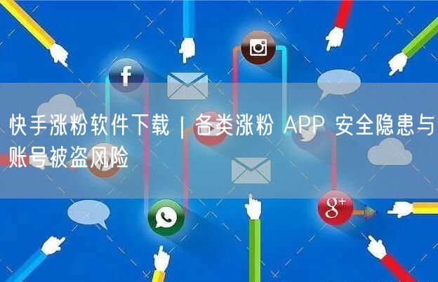 快手涨粉软件下载｜各类涨粉 APP 安全隐患与账号被盗风险
