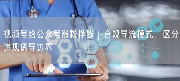视频号给公众号涨粉挣钱｜合规导流模式，区分违规诱导边界