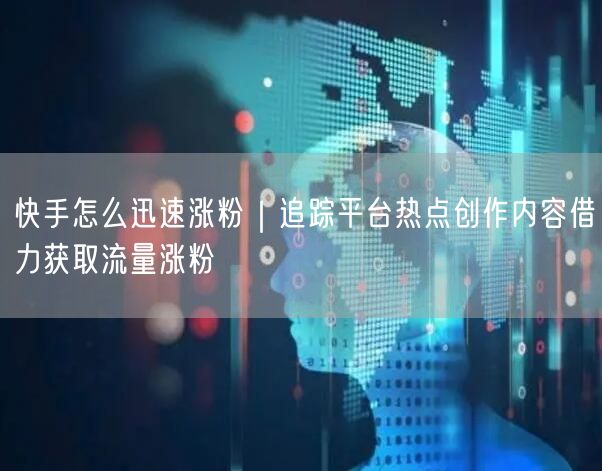 快手怎么迅速涨粉｜追踪平台热点创作内容借力获取流量涨粉