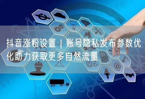 抖音涨粉设置｜账号隐私发布参数优化助力获取更多自然流量