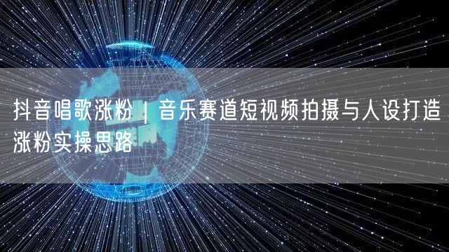 抖音唱歌涨粉｜音乐赛道短视频拍摄与人设打造涨粉实操思路