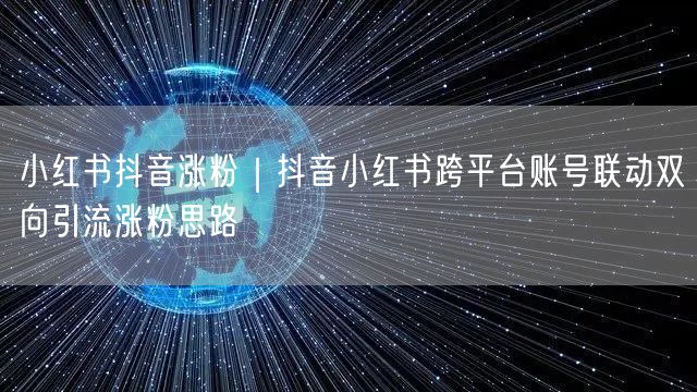 小红书抖音涨粉｜抖音小红书跨平台账号联动双向引流涨粉思路