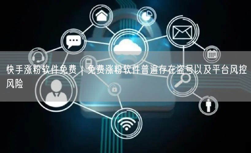 快手涨粉软件免费｜免费涨粉软件普遍存在盗号以及平台风控风险