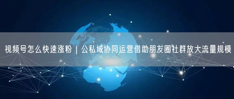 视频号怎么快速涨粉｜公私域协同运营借助朋友圈社群放大流量规模