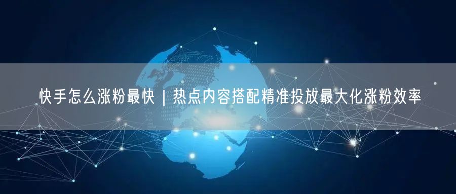 快手怎么涨粉最快｜热点内容搭配精准投放最大化涨粉效率