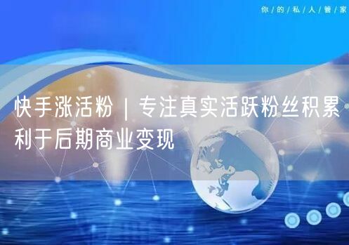 快手涨活粉｜专注真实活跃粉丝积累利于后期商业变现