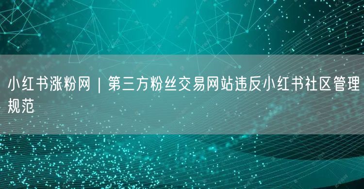 小红书涨粉网｜第三方粉丝交易网站违反小红书社区管理规范