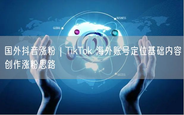 国外抖音涨粉｜TikTok 海外账号定位基础内容创作涨粉思路