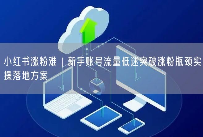 小红书涨粉难｜新手账号流量低迷突破涨粉瓶颈实操落地方案