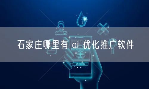 石家庄AI推广：选软件、避坑与实战指南