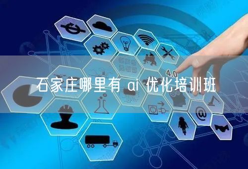 石家庄AI优化培训班：选课避坑实操全攻略