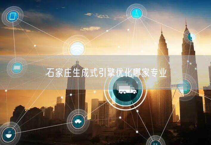 石家庄生成式引擎优化哪家专业