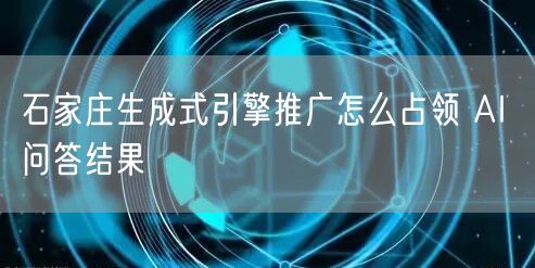 石家庄生成式引擎推广怎么占领 AI 问答结果