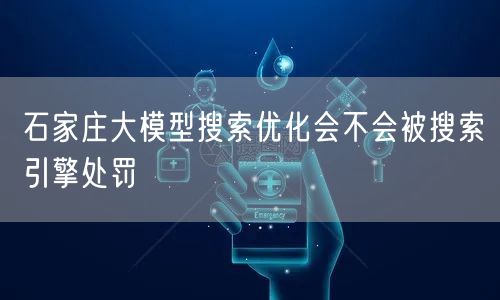石家庄大模型搜索优化会不会被搜索引擎处罚