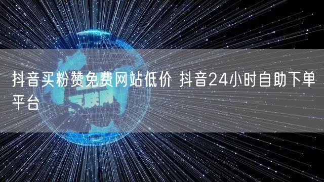抖音买粉赞免费网站低价 抖音24小时自助下单平台