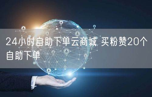 24小时自助下单云商城 买粉赞20个自助下单