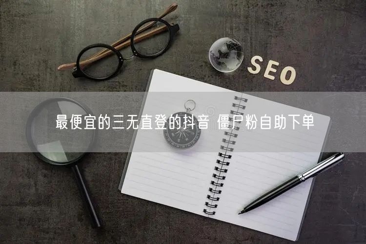 最便宜的三无直登的抖音 僵尸粉自助下单